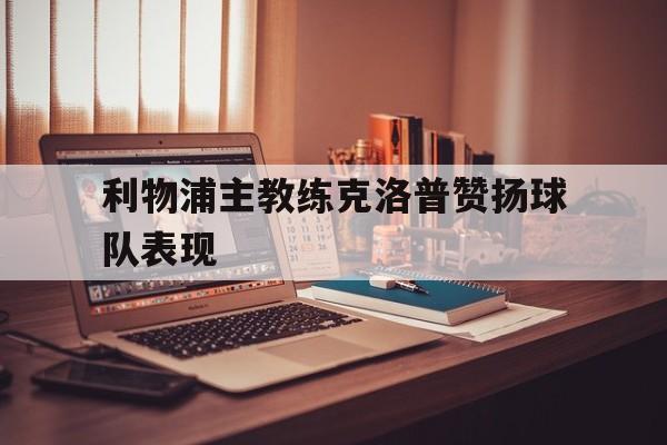 乐鱼体育-利物浦主教练克洛普赞扬球队表现如何